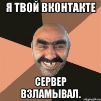 я твой вконтакте сервер взламывал.