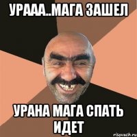 Урааа..мага зашел Урана мага спать идет