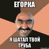 eгоркa я шaтaл твой трубa