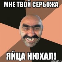 Мне твой Серьожа Яйца нюхал!