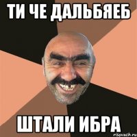Ти че дальбяеб Штали ибра