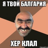 я твой балгария хер клал