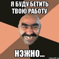 Я буду бетить твою работу нэжно...