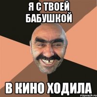 Я С ТВОЕЙ БАБУШКОЙ В КИНО ХОДИЛА