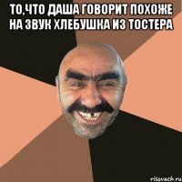 То,что даша говорит похоже на звук хлебушка из тостера 