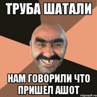 труба шатали нам говорили что пришел ашот