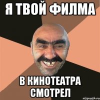 я твой филма в кинотеатра смотрел