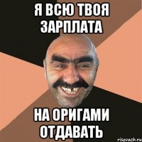 Я всю твоя зарплата на ОРИГАМИ отдавать