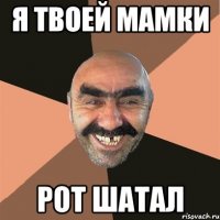 я твоей мамки рот шатал