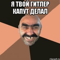 я твой гитлер капут делал 