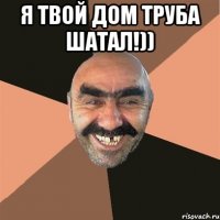 Я ТВОЙ ДОМ ТРУБА ШАТАЛ!)) 