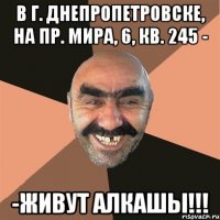 В Г. ДНЕПРОПЕТРОВСКЕ, НА ПР. МИРА, 6, КВ. 245 - -ЖИВУТ АЛКАШЫ!!!
