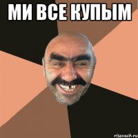 Ми все купЫм 