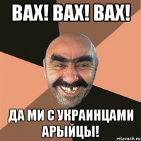 Вах! Вах! Вах! Да ми с украинцами арыйцы!