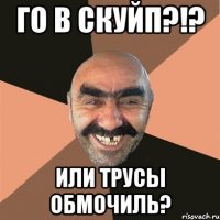 Го в скуйп?!? или трусы обмочиль?