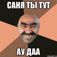 Саня ты тут ау даа