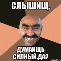 СЛЫШИЩ, ДУМАИЩЬ СИЛНЫЙ,ДА?