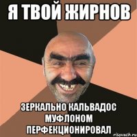 Я твой жирнов Зеркально кальвадос муфлоном перфекционировал