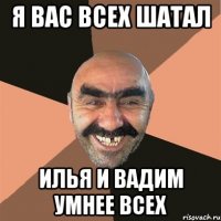 Я вас всех шатал Илья и Вадим умнее всех