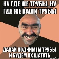 ну где же трубы, ну где же ваши трубы давай поднимем трубы и будем их шатать