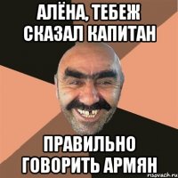 алёна, тебеж сказал капитан правильно говорить АРМЯН