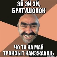 Эй эй эй, братушонок Чо ти на май тронзыт наизжаишь