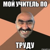 Мой учитель по ТРУДУ