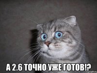  а 2.6 точно уже готов!?