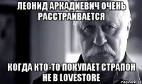 Леонид Аркадиевич очень расстраивается когда кто-то покупает страпон не в LoveStore