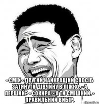  - Сміх - другий найкращий спосіб затянути дівчину в ліжко. - А перший? - Сокира. - А ти смішний. - Правильний вибір.