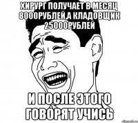 хирург получает в месяц 8000рублей,а кладовщик 25000рублей и после этого говорят УЧИСЬ