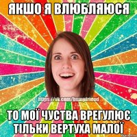 Якшо я влюбляюся То мої чуства врегулює тільки вертуха малої