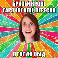 Бризги крові, гарячої олії, верески я готую обід