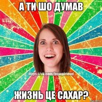 А ти шо думав Жизнь це сахар?