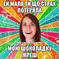 Ей мала ти що страх потеряла Мою шоколадку жреш