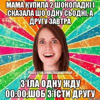 Мама купила 2 шоколадкі і сказала шо одну сьодні, а другу завтра З'їла одну жду 00:00,шоб з'їсти другу
