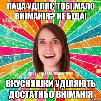 Паца уділяє тобі мало вніманія? Не біда! Вкусняшки уділяють достатньо вніманія
