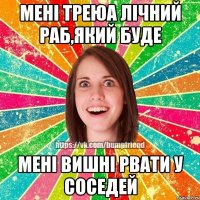 Мені треюа лічний раб,який буде Мені вишні рвати у соседей
