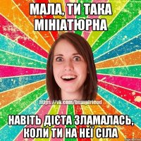 Мала, ти така мініатюрна навіть дієта зламалась, коли ти на неї сіла