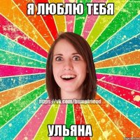 Я Люблю Тебя УЛЬЯНА