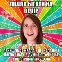 Пішла бігати на вечір Прийшла,сожрала 3 шоколадкі і лягла спати з думкою:Точно на 2 кілограми похудала