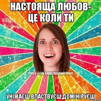 Настояща любов- це коли ти УНІЖАЄШ,ВЛАСТВУЄШ,ДОМІНІРУЄШ
