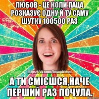 Любов - це коли паца розказує одну й ту саму шутку 100500 раз А ти смієшся,наче перший раз почула.