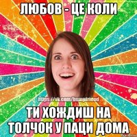 любов - це коли ти хождиш на толчок у паци дома