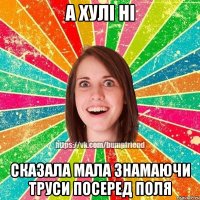 А ХУЛІ НІ СКАЗАЛА МАЛА ЗНАМАЮЧИ ТРУСИ ПОСЕРЕД ПОЛЯ