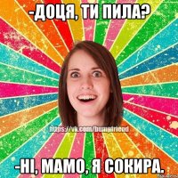 -доця, ти пила? -ні, мамо, я сокира.