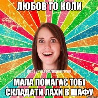 Любов то коли мала помагає тобі складати лахи в шафу