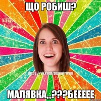 Що робиш? Малявка,,,???беееее