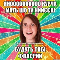 Яноооооооооо курча мать шо ти нииєєш Будуть тобі флаєрии