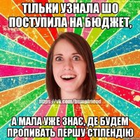 тільки узнала шо поступила на бюджет, а мала уже знає, де будем пропивать першу стіпендію